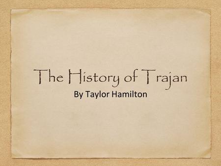 The History of Trajan By Taylor Hamilton. Trajan's life Full name- Marcus Ulpius Trajanus Born September 18 in AD 52 1st Emperor to not come from Italy.