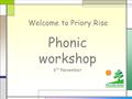 Welcome to Priory Rise Phonic workshop 6 th November.