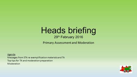 Heads briefing 29 th February 2016 Primary Assessment and Moderation Agenda Messages from STA re exemplification materials and TA Top tips for TA and moderation.