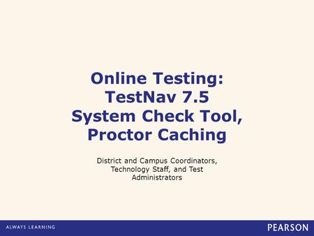 Online Testing: TestNav 7.5 System Check Tool, Proctor Caching District and Campus Coordinators, Technology Staff, and Test Administrators.