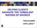 HELPING CLIENTS NAVIGATE THE TURBULENT WATERS OF DIVORCE THEA GLAZER CFP®, CDFA™