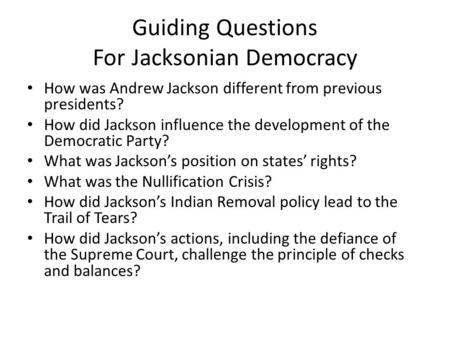 Guiding Questions For Jacksonian Democracy How was Andrew Jackson different from previous presidents? How did Jackson influence the development of the.