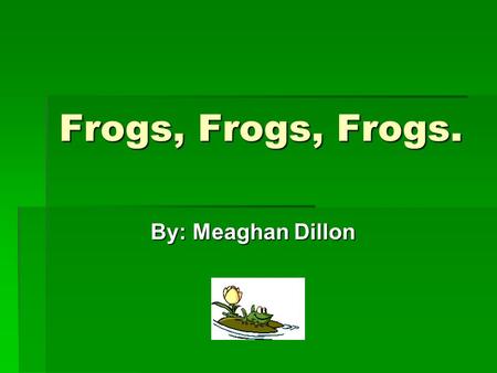 Frogs, Frogs, Frogs. By: Meaghan Dillon By: Meaghan Dillon.