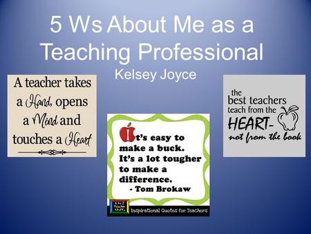 5 Ws About Me as a Teaching Professional Kelsey Joyce.