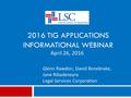 2016 TIG APPLICATIONS INFORMATIONAL WEBINAR Glenn Rawdon, David Bonebrake, Jane Ribadeneyra Legal Services Corporation April 26, 2016.