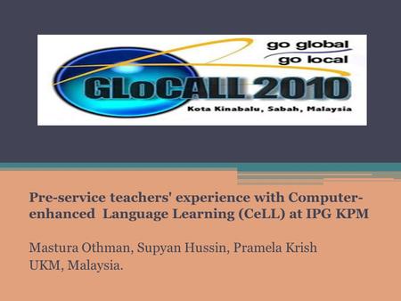 Pre-service teachers' experience with Computer- enhanced Language Learning (CeLL) at IPG KPM Mastura Othman, Supyan Hussin, Pramela Krish UKM, Malaysia.