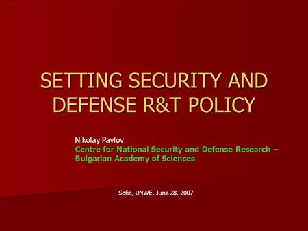 SETTING SECURITY AND DEFENSE R&T POLICY Sofia, UNWE, June 28, 2007 Nikolay Pavlov Centre for National Security and Defense Research – Bulgarian Academy.