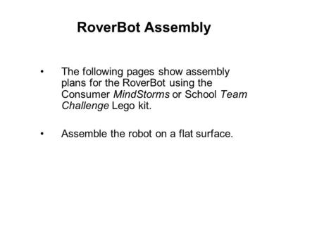 RoverBot Assembly The following pages show assembly plans for the RoverBot using the Consumer MindStorms or School Team Challenge Lego kit. Assemble the.