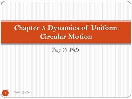 Ying Yi PhD Chapter 5 Dynamics of Uniform Circular Motion 1 PHYS HCC.