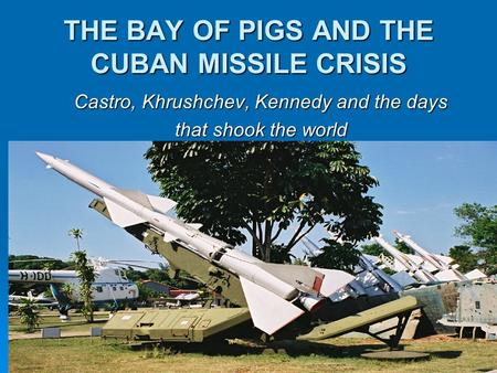 THE BAY OF PIGS AND THE CUBAN MISSILE CRISIS Castro, Khrushchev, Kennedy and the days that shook the world.