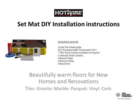 Set Mat DIY Installation instructions Beautifully warm floors for New Homes and Renovations Tiles: Granite: Marble: Parquet: Vinyl: Cork: Included in each.