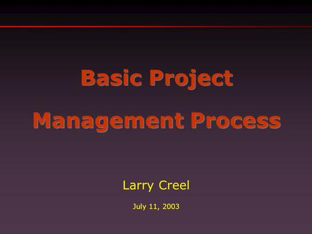 Basic Project Management Process Basic Project Management Process Larry Creel July 11, 2003.