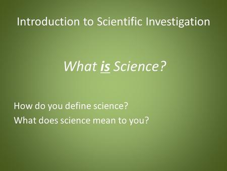 Introduction to Scientific Investigation What is Science? How do you define science? What does science mean to you?