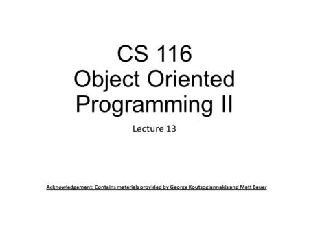 CS 116 Object Oriented Programming II Lecture 13 Acknowledgement: Contains materials provided by George Koutsogiannakis and Matt Bauer.