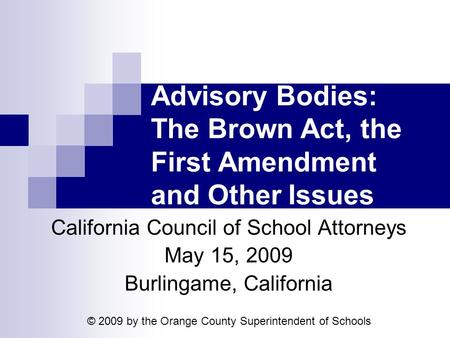 Advisory Bodies: The Brown Act, the First Amendment and Other Issues California Council of School Attorneys May 15, 2009 Burlingame, California © 2009.