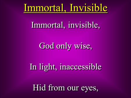 Immortal, Invisible Immortal, invisible, God only wise, In light, inaccessible Hid from our eyes, Immortal, invisible, God only wise, In light, inaccessible.