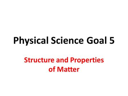 Physical Science Goal 5 Structure and Properties of Matter.