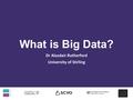 What is Big Data? Dr Alasdair Rutherford University of Stirling.