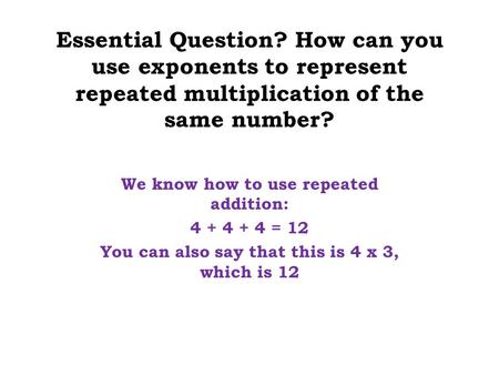 Essential Question? How can you use exponents to represent repeated multiplication of the same number? We know how to use repeated addition: 4 + 4 + 4.