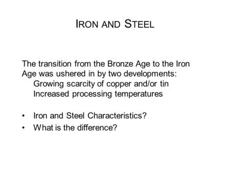 I RON AND S TEEL The transition from the Bronze Age to the Iron Age was ushered in by two developments: Growing scarcity of copper and/or tin Increased.