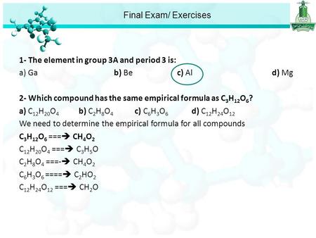 Final Exam/ Exercises 1- The element in group 3A and period 3 is: a) Gab) Bec) Ald) Mg 2- Which compound has the same empirical formula as C 3 H 12 O 6.