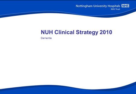 NUH Clinical Strategy 2010 Dementia. 1 The story In February 2009 the National Dementia Strategy was launched. It is a five year plan to transform the.