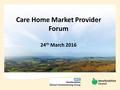 Care Home Market Provider Forum 24 th March 2016.