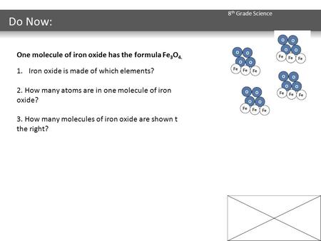 8 th Grade Science Do Now: One molecule of iron oxide has the formula Fe 3 O 4. 1.Iron oxide is made of which elements? 2. How many atoms are in one molecule.