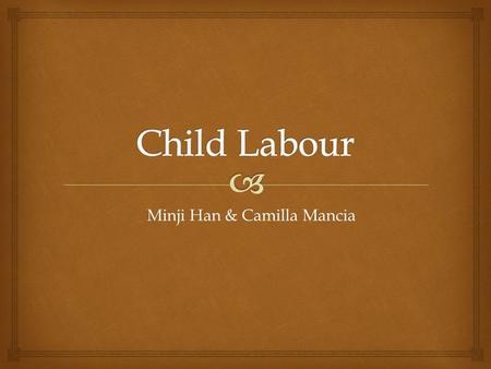 Minji Han & Camilla Mancia   Exposed to long hours of work in dangerous and unhealthy environments  Working in these hazardous conditions with little.