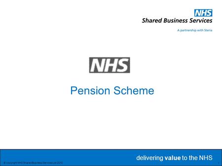 Delivering value to the NHS Delivering value to the NHS 1 © copyright NHS Shared Business Services Ltd 2010 Pension Scheme.