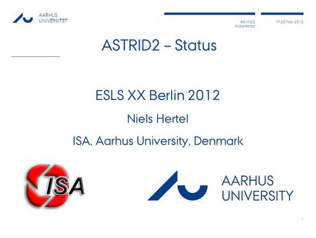 ASTRID2 Niels Hertel 19-20 Nov 2012 AARHUS UNIVERSITET ASTRID2 – Status ESLS XX Berlin 2012 Niels Hertel ISA, Aarhus University, Denmark 1.