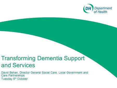 Transforming Dementia Support and Services David Behan, Director General Social Care, Local Government and Care Partnerships Tuesday 6 th October.