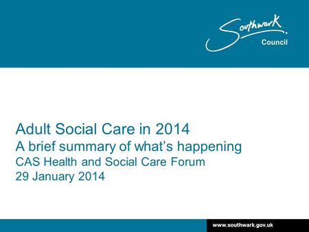 Www.southwark.gov.uk Adult Social Care in 2014 A brief summary of what’s happening CAS Health and Social Care Forum 29 January 2014.