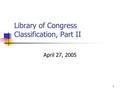 1 Library of Congress Classification, Part II April 27, 2005.