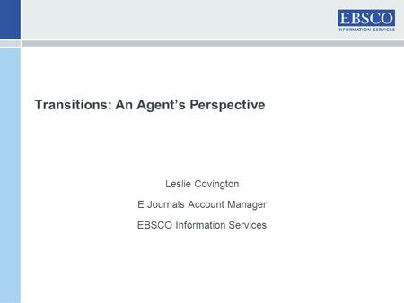 Transitions: An Agent’s Perspective Leslie Covington E Journals Account Manager EBSCO Information Services.