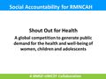 Social Accountability for RMNCAH Shout Out for Health A global competition to generate public demand for the health and well-being of women, children and.