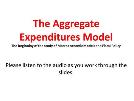 The Aggregate Expenditures Model The beginning of the study of Macroeconomic Models and Fiscal Policy Please listen to the audio as you work through the.