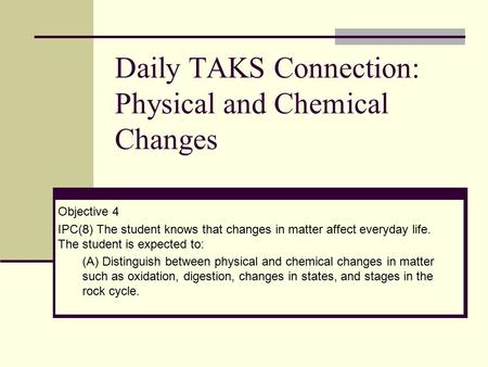 Daily TAKS Connection: Physical and Chemical Changes Objective 4 IPC(8) The student knows that changes in matter affect everyday life. The student is expected.