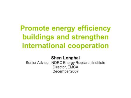 Promote energy efficiency buildings and strengthen international cooperation Shen Longhai Senior Advisor, NDRC Energy Research Institute Director, EMCA.