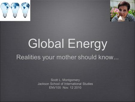 Global Energy Realities your mother should know... Scott L. Montgomery Jackson School of International Studies ENV100 Nov. 12 2010 Scott L. Montgomery.