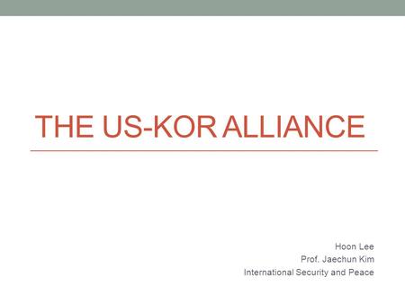 THE US-KOR ALLIANCE Hoon Lee Prof. Jaechun Kim International Security and Peace.