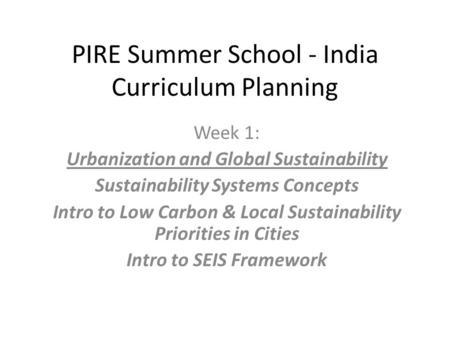 PIRE Summer School - India Curriculum Planning Week 1: Urbanization and Global Sustainability Sustainability Systems Concepts Intro to Low Carbon & Local.