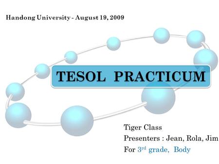 TESOL PRACTICUM Tiger Class Handong University - August 19, 2009 Presenters : Jean, Rola, Jim For 3 rd grade, Body.