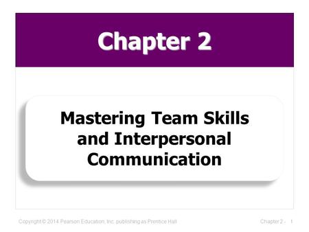 Chapter 2 Mastering Team Skills and Interpersonal Communication Mastering Team Skills and Interpersonal Communication 1Chapter 2 -Copyright © 2014 Pearson.