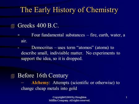 Copyright©2000 by Houghton Mifflin Company. All rights reserved. 1 The Early History of Chemistry 4 Greeks 400 B.C. - Four fundamental substances – fire,