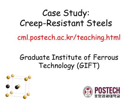 Case Study: Creep-Resistant Steels cml.postech.ac.kr/teaching.html Graduate Institute of Ferrous Technology (GIFT)