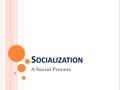 S OCIALIZATION A Social Process. L EARNING O UTCOMES Recognise that much of our behavior is shaped through our contact with others Define the difference.