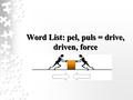 Word List: pel, puls = drive, driven, force. What are the roots that mean to drive, driven or force?What are the roots that mean to drive, driven or force?