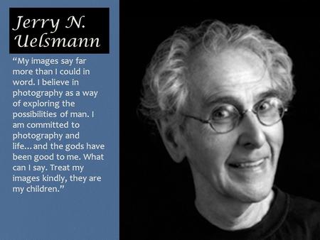 Jerry N. Uelsmann “My images say far more than I could in word. I believe in photography as a way of exploring the possibilities of man. I am committed.