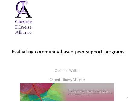 Evaluating community-based peer support programs Christine Walker Chronic Illness Alliance 1.